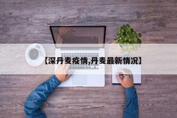 【深丹麦疫情,丹麦最新情况】