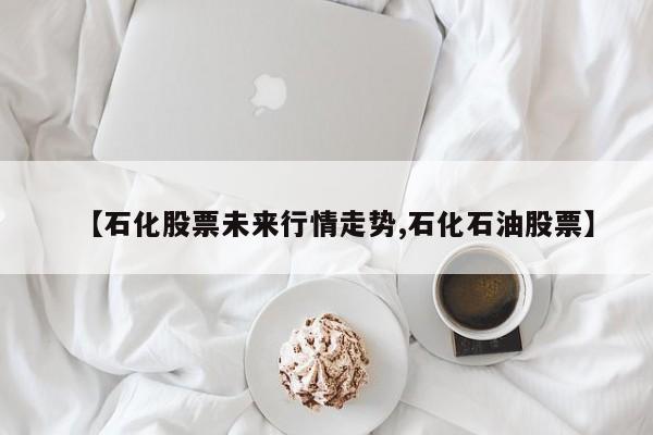 【石化股票未来行情走势,石化石油股票】
