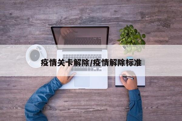 疫情关卡解除/疫情解除标准