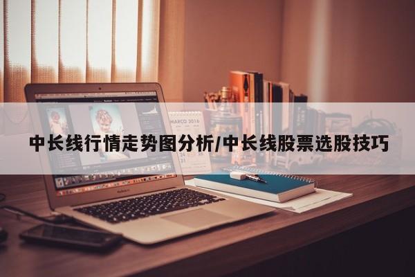 中长线行情走势图分析/中长线股票选股技巧