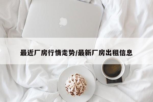 最近厂房行情走势/最新厂房出租信息