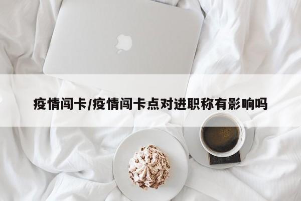 疫情闯卡/疫情闯卡点对进职称有影响吗