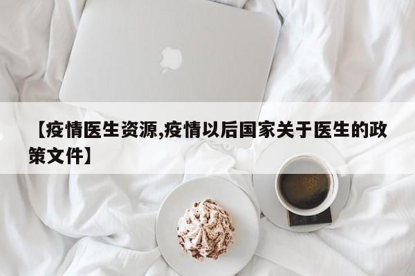 【疫情医生资源,疫情以后国家关于医生的政策文件】