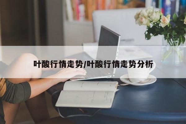 叶酸行情走势/叶酸行情走势分析