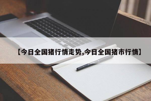 【今日全国猪行情走势,今日全国猪市行情】