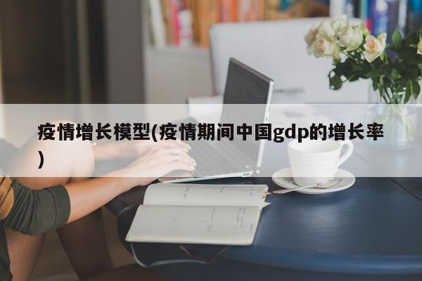 疫情增长模型(疫情期间中国gdp的增长率)