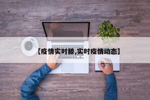 【疫情实时滕,实时疫情动态】