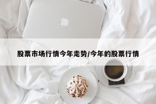 股票市场行情今年走势/今年的股票行情