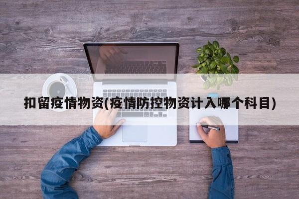 扣留疫情物资(疫情防控物资计入哪个科目)