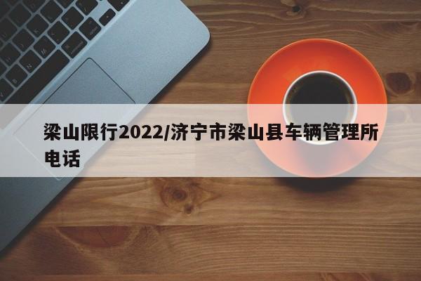 梁山限行2022/济宁市梁山县车辆管理所电话