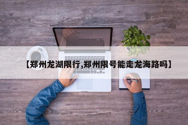 【郑州龙湖限行,郑州限号能走龙海路吗】