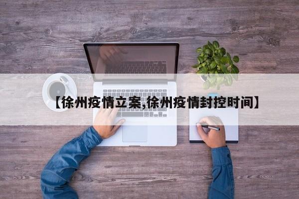 【徐州疫情立案,徐州疫情封控时间】