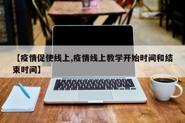 【疫情促使线上,疫情线上教学开始时间和结束时间】
