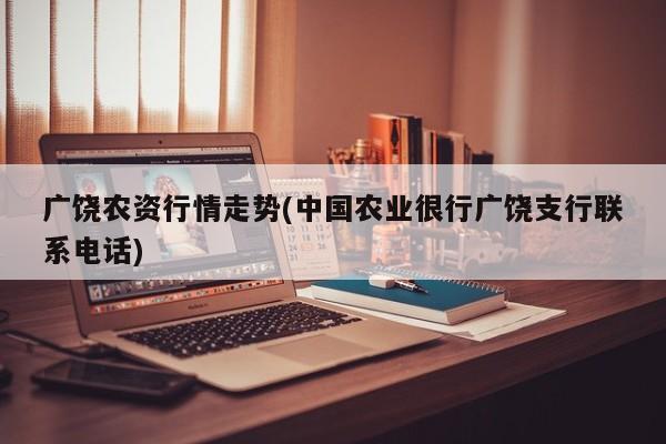 广饶农资行情走势(中国农业很行广饶支行联系电话)