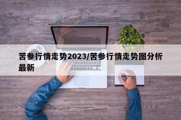 苦参行情走势2023/苦参行情走势图分析最新
