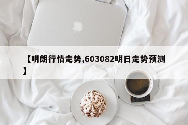 【明朗行情走势,603082明日走势预测】