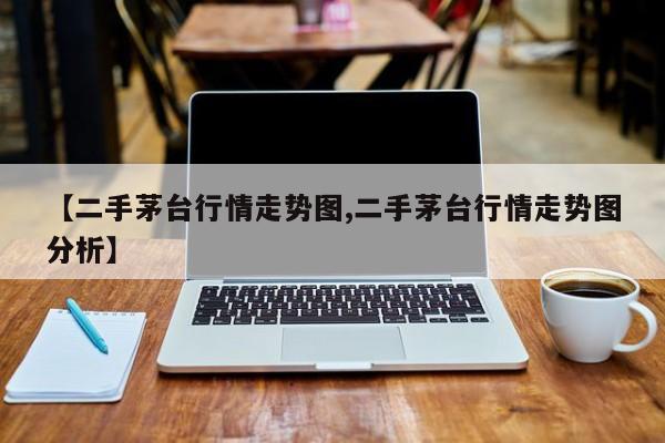 【二手茅台行情走势图,二手茅台行情走势图分析】