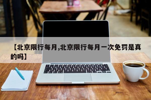 【北京限行每月,北京限行每月一次免罚是真的吗】