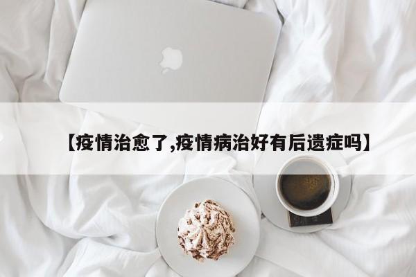 【疫情治愈了,疫情病治好有后遗症吗】