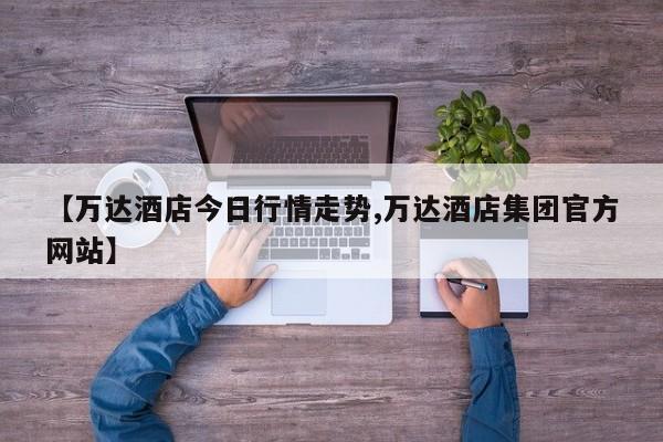 【万达酒店今日行情走势,万达酒店集团官方网站】
