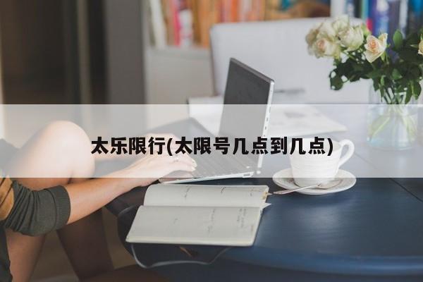 太乐限行(太限号几点到几点)