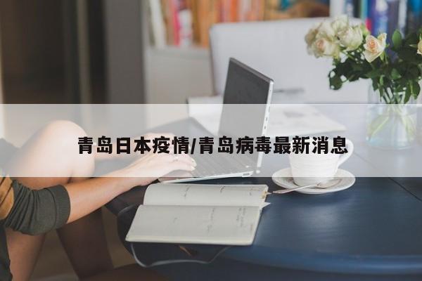 青岛日本疫情/青岛病毒最新消息