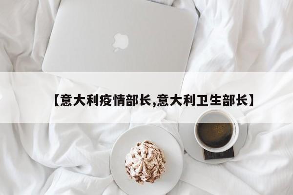 【意大利疫情部长,意大利卫生部长】
