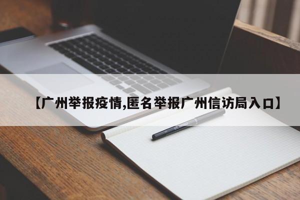【广州举报疫情,匿名举报广州信访局入口】