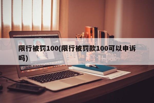 限行被罚100(限行被罚款100可以申诉吗)