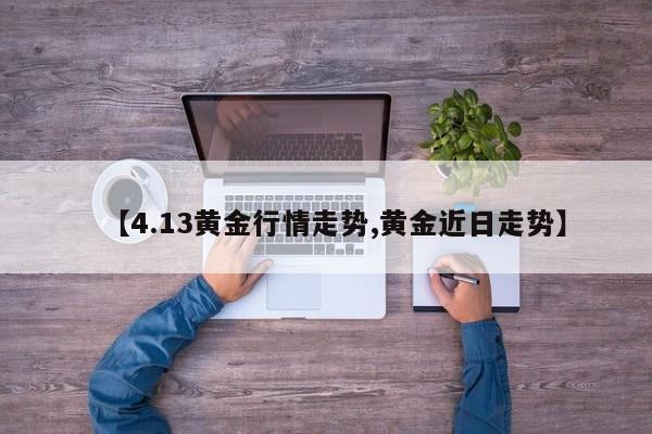 【4.13黄金行情走势,黄金近日走势】