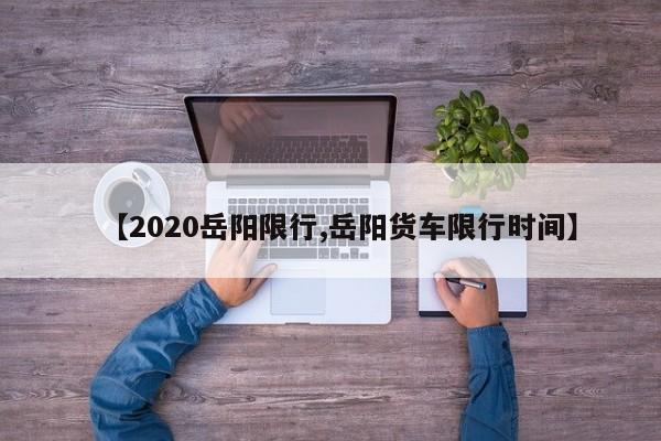【2020岳阳限行,岳阳货车限行时间】