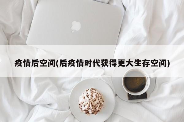 疫情后空间(后疫情时代获得更大生存空间)