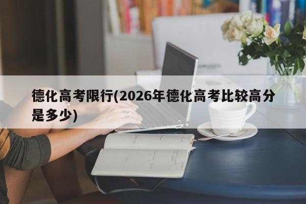 德化高考限行(2026年德化高考比较高分是多少)