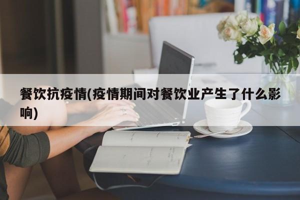 餐饮抗疫情(疫情期间对餐饮业产生了什么影响)