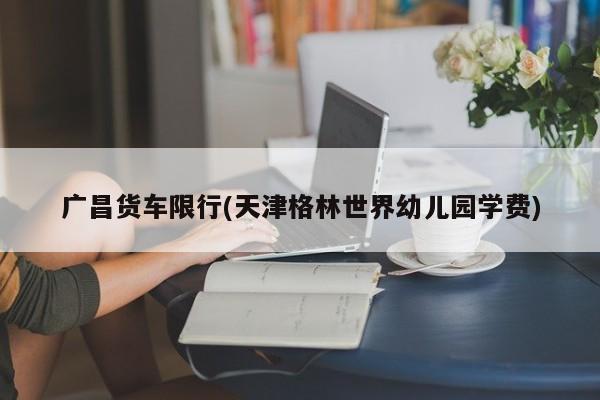 广昌货车限行(天津格林世界幼儿园学费)