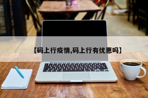 【码上行疫情,码上行有优惠吗】