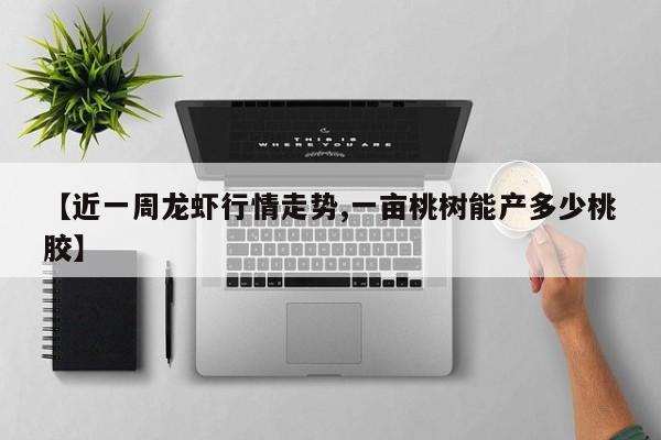 【近一周龙虾行情走势,一亩桃树能产多少桃胶】