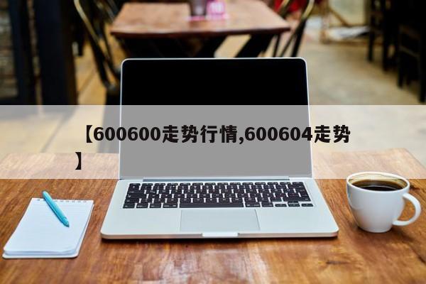 【600600走势行情,600604走势】