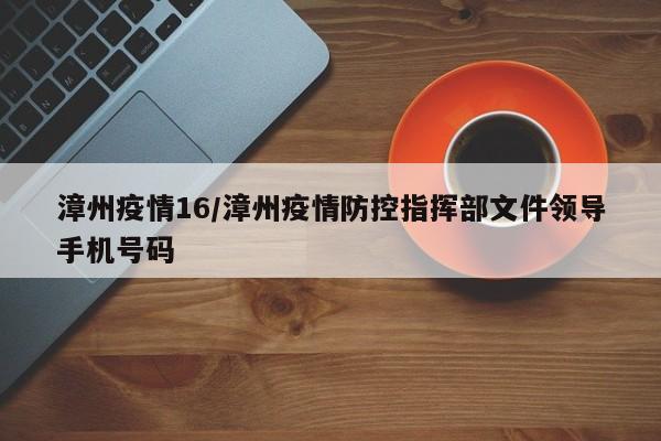 漳州疫情16/漳州疫情防控指挥部文件领导手机号码