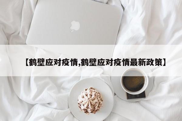【鹤壁应对疫情,鹤壁应对疫情最新政策】