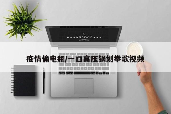 疫情偷电瓶/一口高压锅划拳歌视频