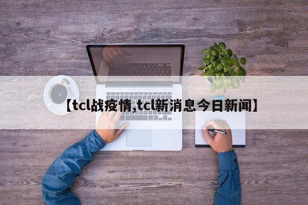 【tcl战疫情,tcl新消息今日新闻】