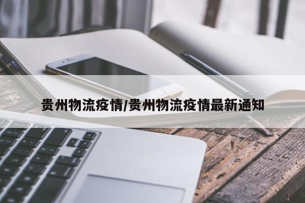 贵州物流疫情/贵州物流疫情最新通知