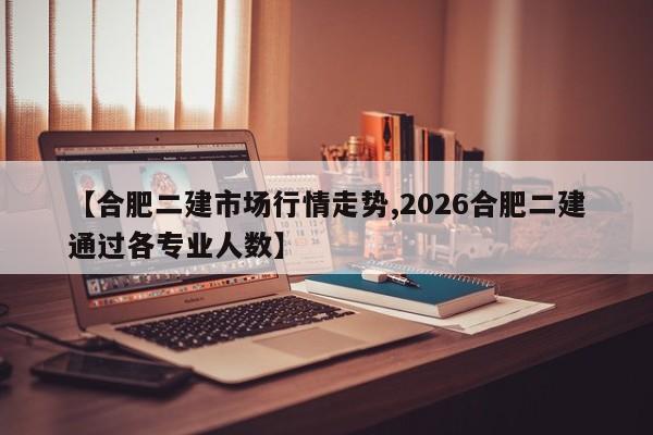 【合肥二建市场行情走势,2026合肥二建通过各专业人数】