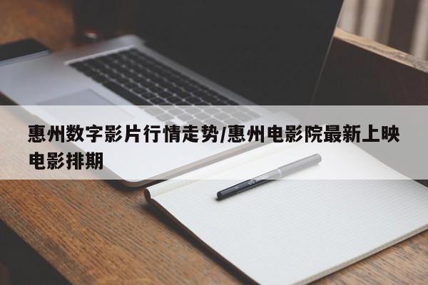惠州数字影片行情走势/惠州电影院最新上映电影排期