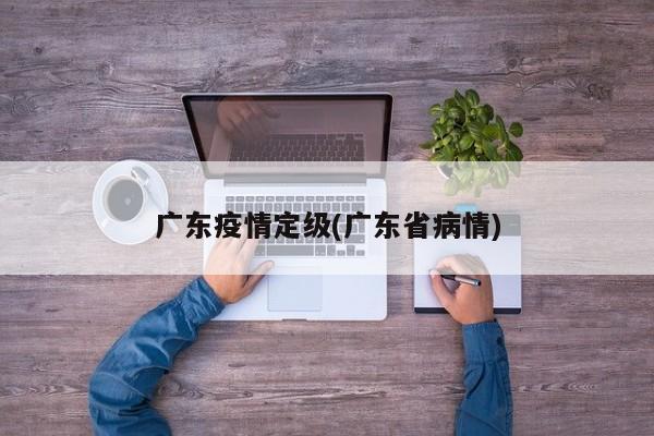 广东疫情定级(广东省病情)