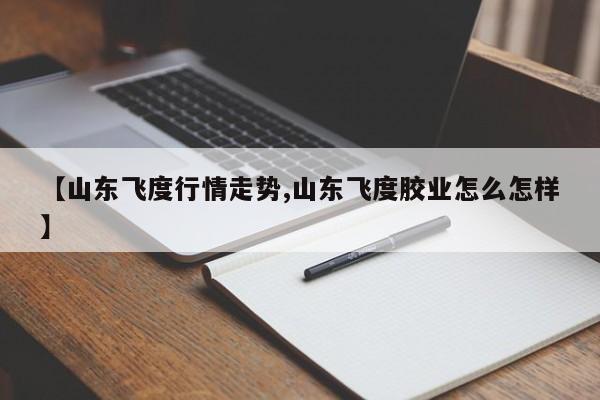 【山东飞度行情走势,山东飞度胶业怎么怎样】