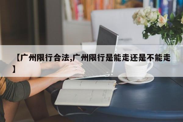【广州限行合法,广州限行是能走还是不能走】