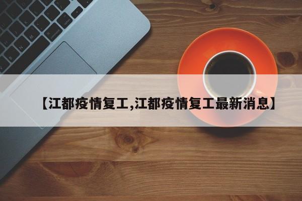【江都疫情复工,江都疫情复工最新消息】