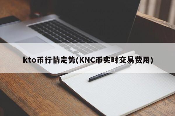 kto币行情走势(KNC币实时交易费用)